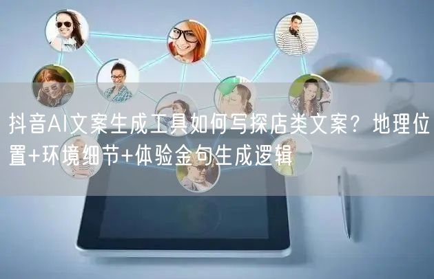 抖音AI文案生成工具如何写探店类文案？地理位置+环境细节+体验金句生成逻辑