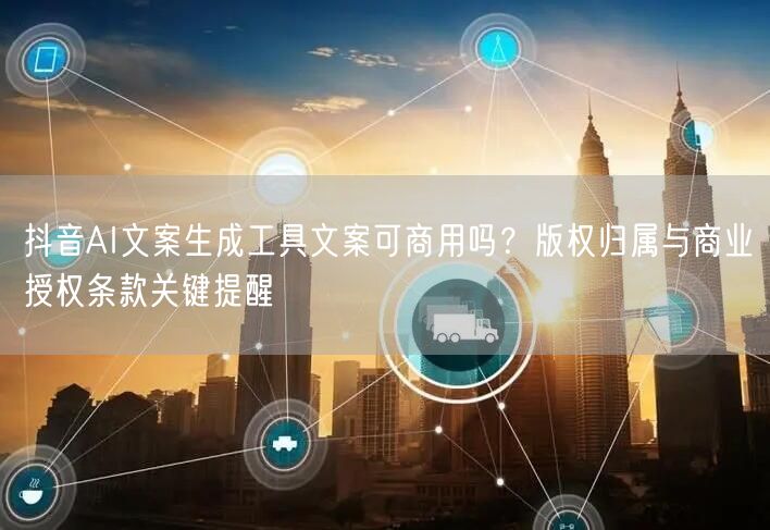 抖音AI文案生成工具文案可商用吗？版权归属与商业授权条款关键提醒