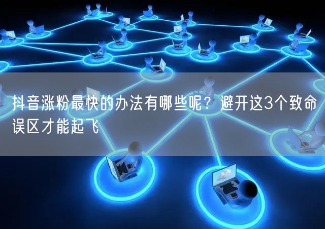 抖音涨粉最快的办法有哪些呢？避开这3个致命误区才能起飞