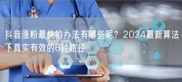 抖音涨粉最快的办法有哪些呢？2024最新算法下真实有效的6种路径