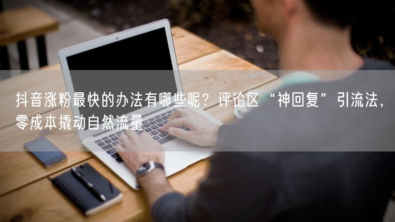 抖音涨粉最快的办法有哪些呢？评论区“神回复”引流法，零成本撬动自然流量
