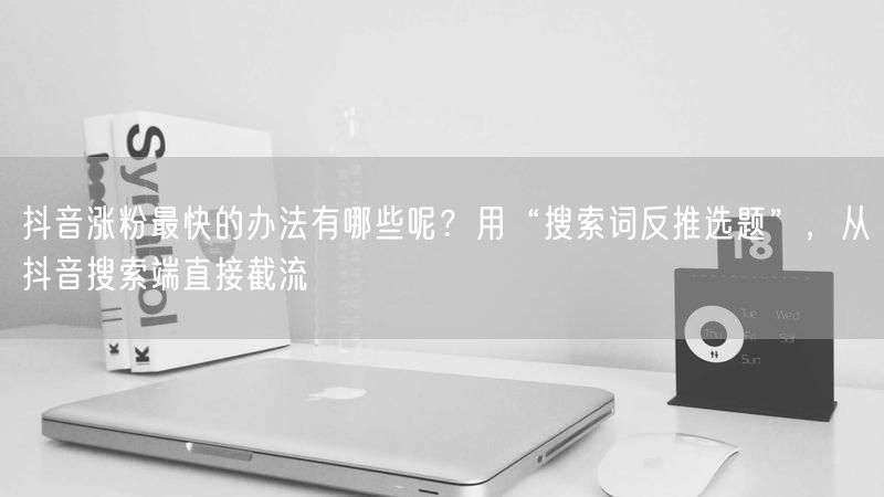 抖音涨粉最快的办法有哪些呢？用“搜索词反推选题”，从抖音搜索端直接截流