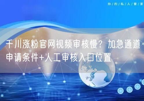 千川涨粉官网视频审核慢？加急通道申请条件+人工审核入口位置