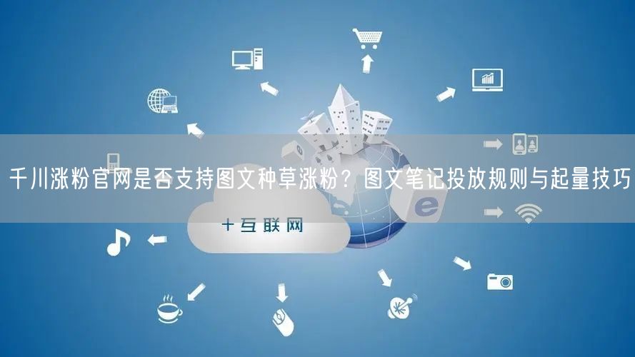 千川涨粉官网是否支持图文种草涨粉？图文笔记投放规则与起量技巧