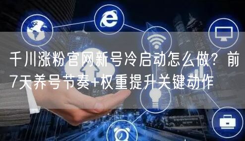 千川涨粉官网新号冷启动怎么做？前7天养号节奏+权重提升关键动作