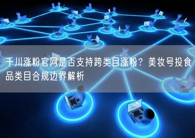 千川涨粉官网是否支持跨类目涨粉？美妆号投食品类目合规边界解析