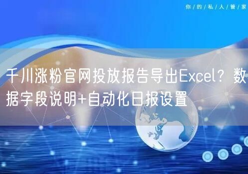 千川涨粉官网投放报告导出Excel？数据字段说明+自动化日报设置