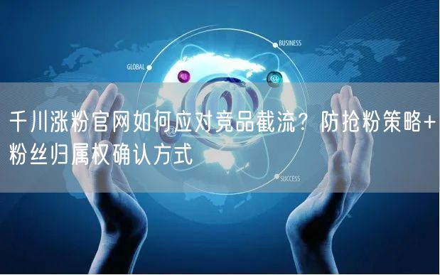 千川涨粉官网如何应对竞品截流？防抢粉策略+粉丝归属权确认方式