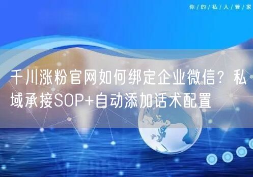 千川涨粉官网如何绑定企业微信？私域承接SOP+自动添加话术配置