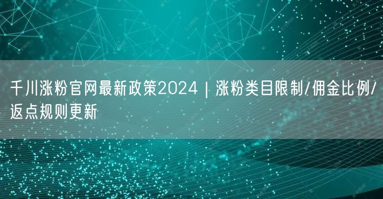 千川涨粉官网最新政策2024｜涨粉类目限制/佣金比例/返点规则更新