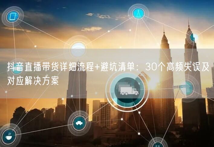 抖音直播带货详细流程+避坑清单：30个高频失误及对应解决方案