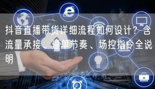 抖音直播带货详细流程如何设计？含流量承接、逼单节奏、场控指令全说明