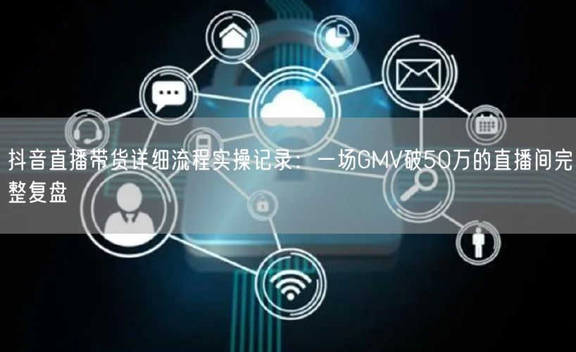 抖音直播带货详细流程实操记录：一场GMV破50万的直播间完整复盘