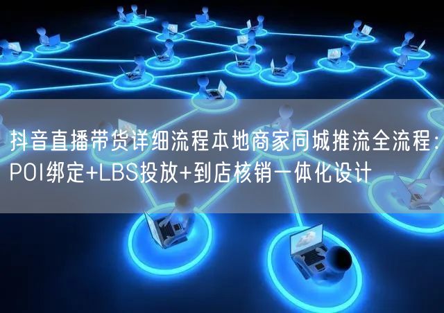 抖音直播带货详细流程本地商家同城推流全流程：POI绑定+LBS投放+到店核销一体化设计