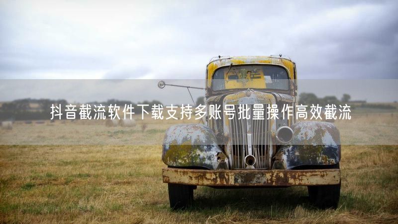 抖音截流软件下载支持多账号批量操作高效截流