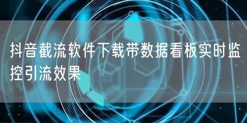 抖音截流软件下载带数据看板实时监控引流效果