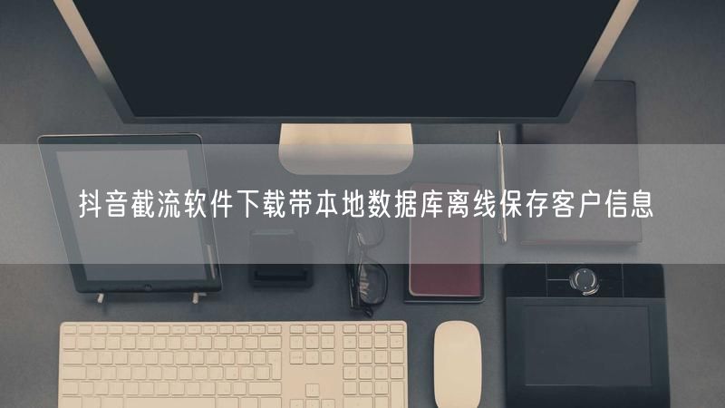 抖音截流软件下载带本地数据库离线保存客户信息