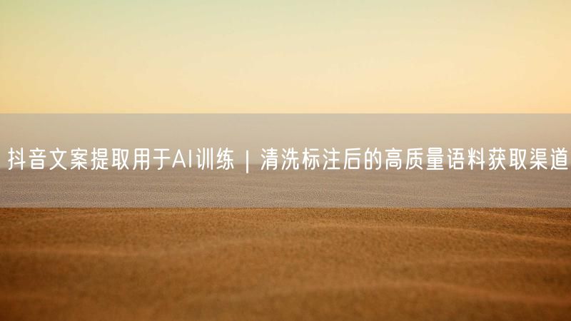 抖音文案提取用于AI训练｜清洗标注后的高质量语料获取渠道