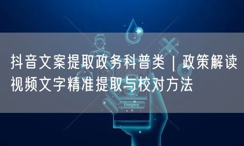 抖音文案提取政务科普类｜政策解读视频文字精准提取与校对方法