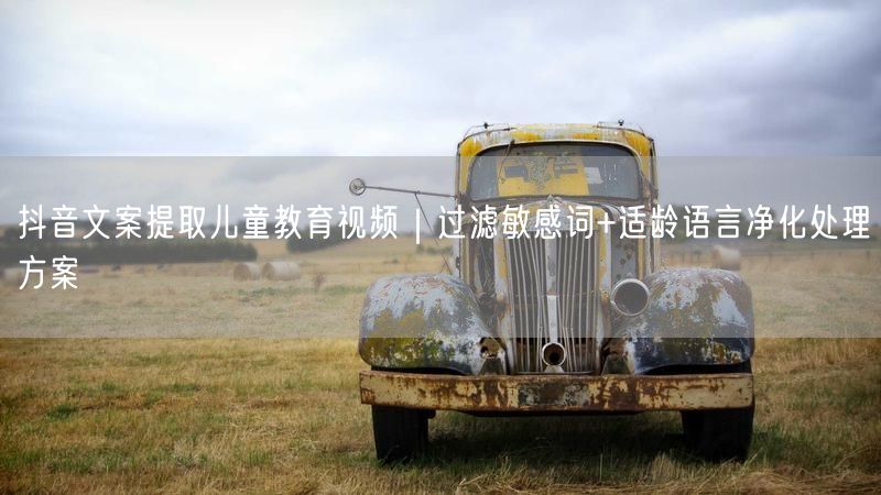 抖音文案提取儿童教育视频｜过滤敏感词+适龄语言净化处理方案
