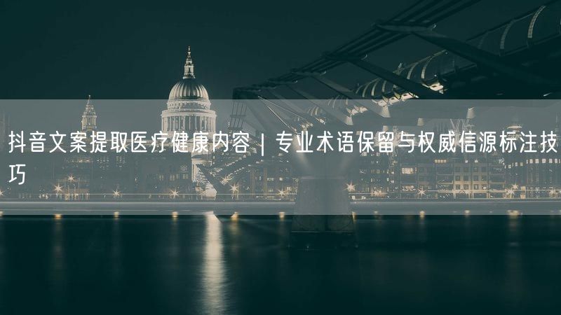 抖音文案提取医疗健康内容｜专业术语保留与权威信源标注技巧