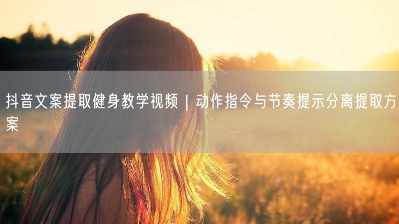 抖音文案提取健身教学视频｜动作指令与节奏提示分离提取方案