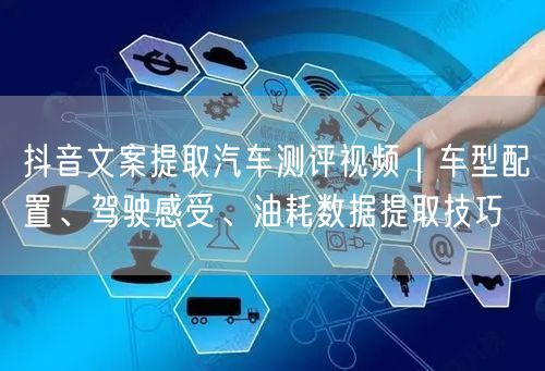 抖音文案提取汽车测评视频｜车型配置、驾驶感受、油耗数据提取技巧