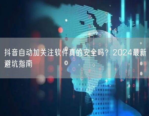 抖音自动加关注软件真的安全吗？2024最新避坑指南