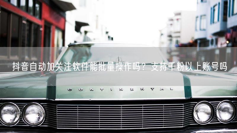 抖音自动加关注软件能批量操作吗？支持千粉以上账号吗