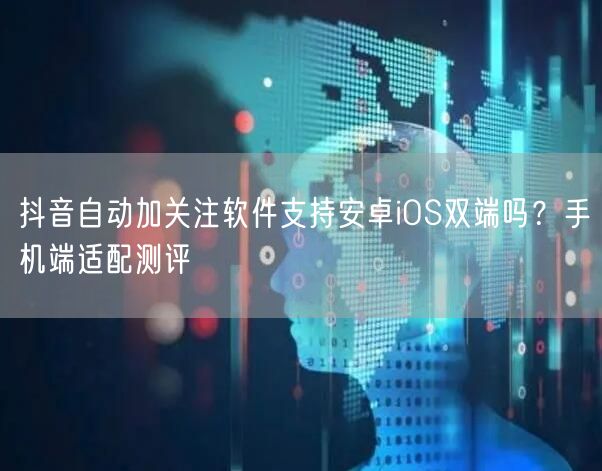 抖音自动加关注软件支持安卓iOS双端吗？手机端适配测评