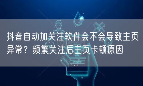 抖音自动加关注软件会不会导致主页异常？频繁关注后主页卡顿原因