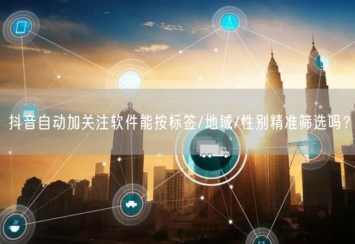 抖音自动加关注软件能按标签/地域/性别精准筛选吗？