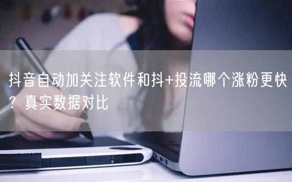 抖音自动加关注软件和抖+投流哪个涨粉更快？真实数据对比
