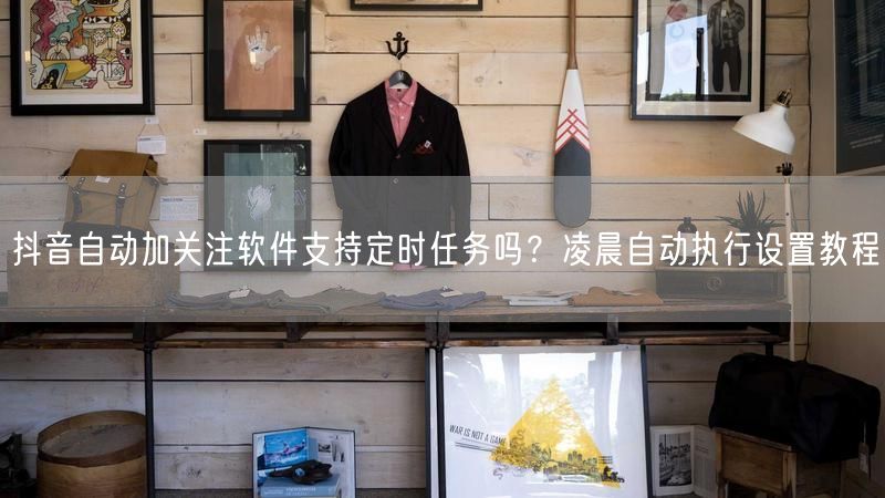 抖音自动加关注软件支持定时任务吗？凌晨自动执行设置教程