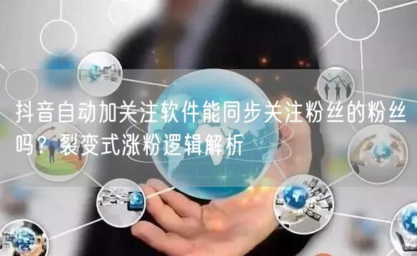 抖音自动加关注软件能同步关注粉丝的粉丝吗？裂变式涨粉逻辑解析