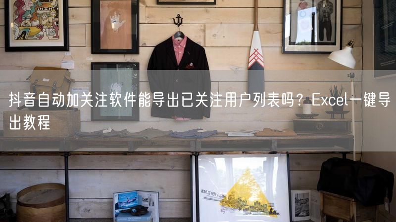 抖音自动加关注软件能导出已关注用户列表吗？Excel一键导出教程