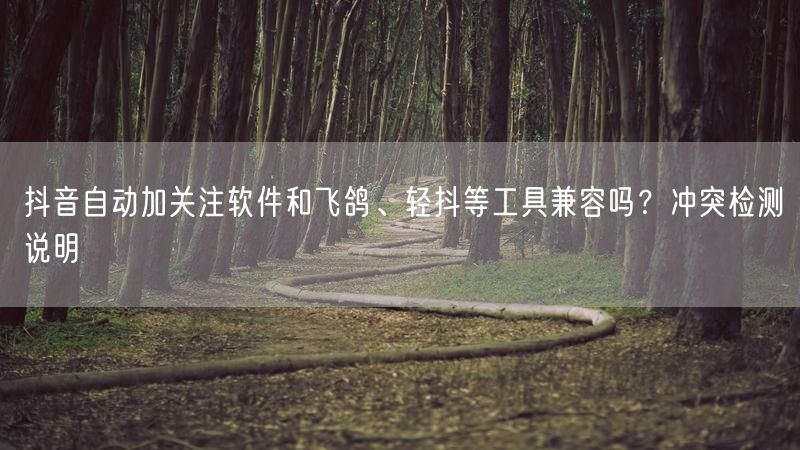 抖音自动加关注软件和飞鸽、轻抖等工具兼容吗？冲突检测说明