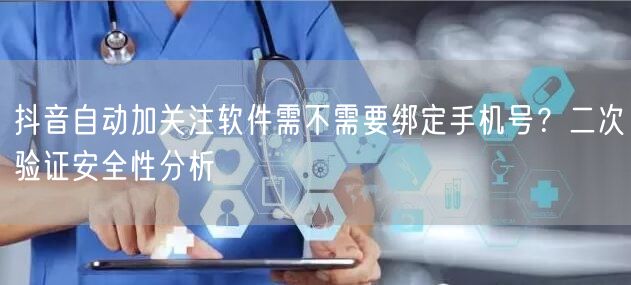抖音自动加关注软件需不需要绑定手机号？二次验证安全性分析