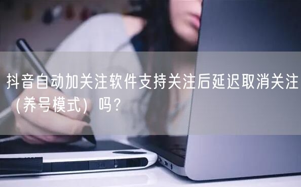 抖音自动加关注软件支持关注后延迟取消关注（养号模式）吗？