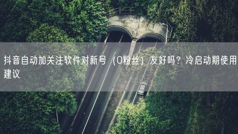 抖音自动加关注软件对新号（0粉丝）友好吗？冷启动期使用建议