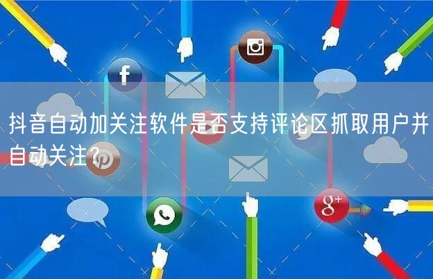 抖音自动加关注软件是否支持评论区抓取用户并自动关注？