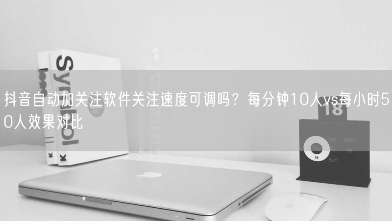 抖音自动加关注软件关注速度可调吗？每分钟10人vs每小时50人效果对比