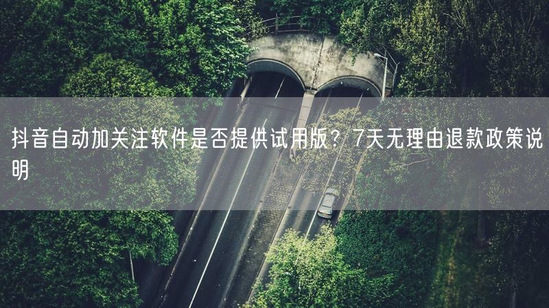 抖音自动加关注软件是否提供试用版？7天无理由退款政策说明