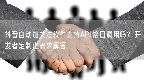 抖音自动加关注软件支持API接口调用吗？开发者定制化需求解答