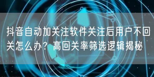抖音自动加关注软件关注后用户不回关怎么办？高回关率筛选逻辑揭秘