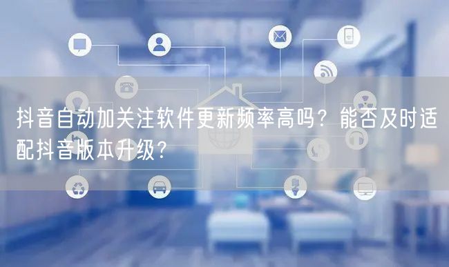 抖音自动加关注软件更新频率高吗？能否及时适配抖音版本升级？