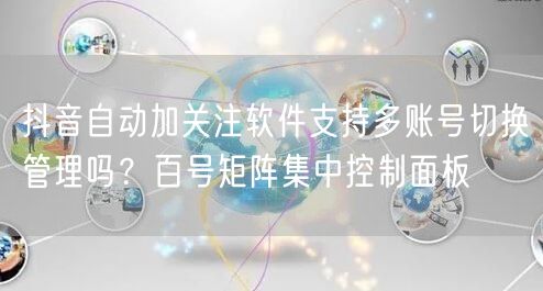 抖音自动加关注软件支持多账号切换管理吗？百号矩阵集中控制面板