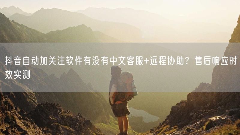 抖音自动加关注软件有没有中文客服+远程协助？售后响应时效实测