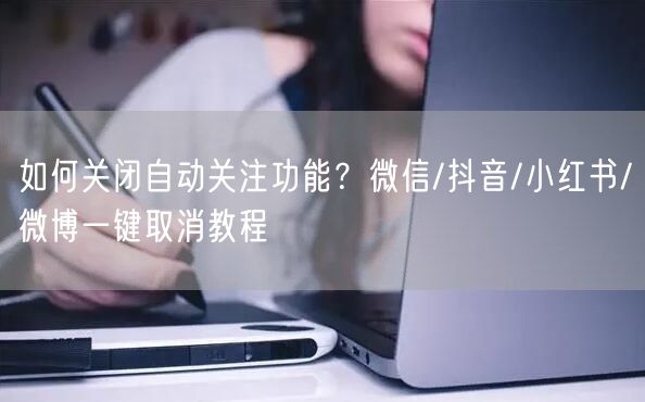 如何关闭自动关注功能？微信/抖音/小红书/微博一键取消教程