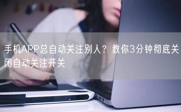 手机APP总自动关注别人？教你3分钟彻底关闭自动关注开关